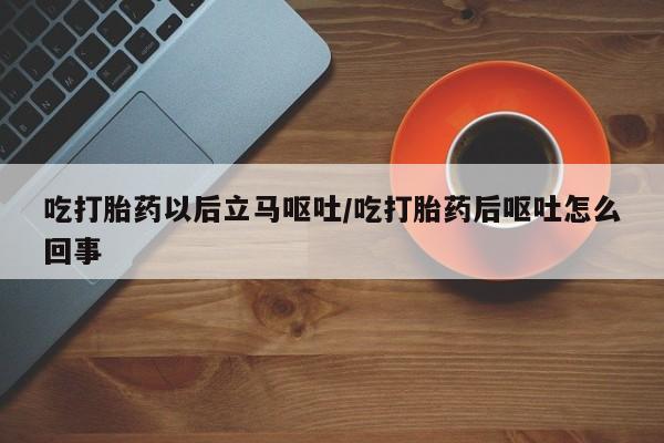 买流产药的微信联系方式吃打胎药以后立马呕吐/吃打胎药后呕吐怎么回事