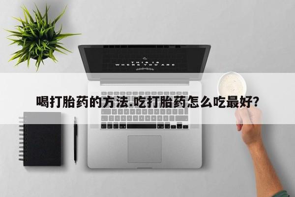 买流产药的微信联系方式喝打胎药的方法.吃打胎药怎么吃最好？
