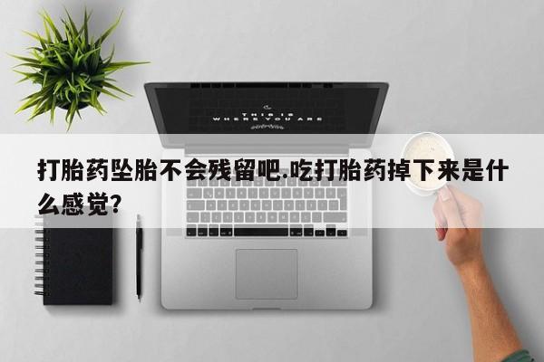 买流产药的微信联系方式打胎药坠胎不会残留吧.吃打胎药掉下来是什么感觉？