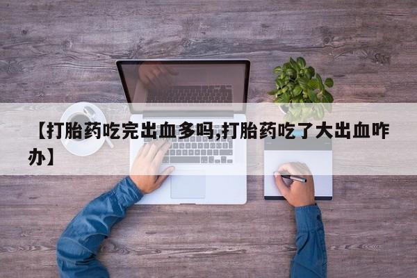 买流产药的微信联系方式【打胎药吃完出血多吗,打胎药吃了大出血咋办】