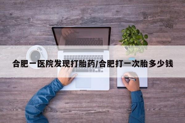 买流产药的微信联系方式合肥一医院发现打胎药/合肥打一次胎多少钱