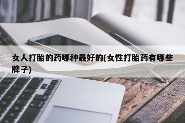 买流产药的微信联系方式女人打胎的药哪种最好的(女性打胎药有哪些牌子)