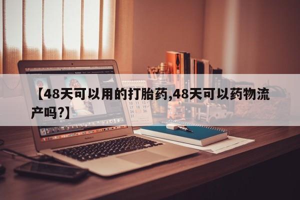 买流产药的微信联系方式【48天可以用的打胎药,48天可以药物流产吗?】