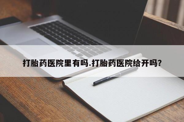 买流产药的微信联系方式打胎药医院里有吗.打胎药医院给开吗？