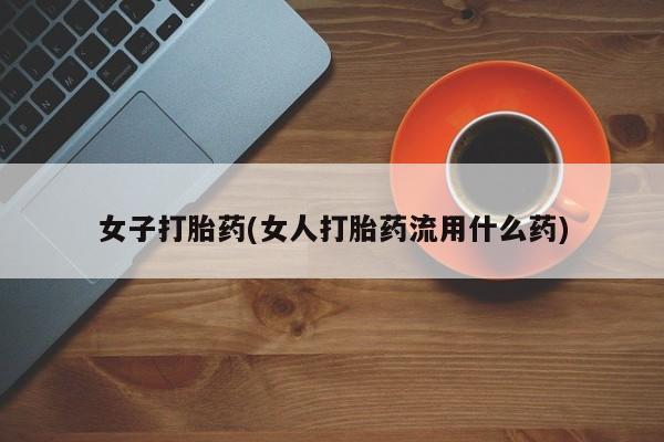 买流产药的微信联系方式女子打胎药(女人打胎药流用什么药)
