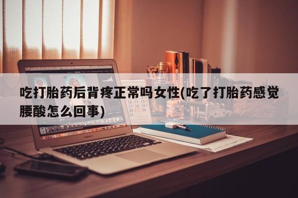 买流产药的微信联系方式吃打胎药后背疼正常吗女性(吃了打胎药感觉腰酸怎么回事)