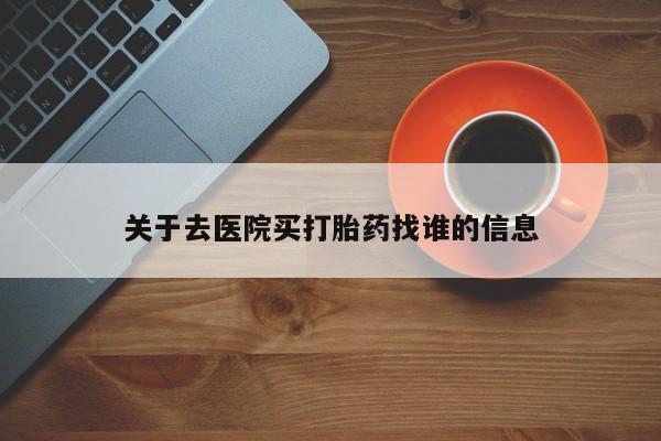 买流产药的微信联系方式关于去医院买打胎药找谁的信息