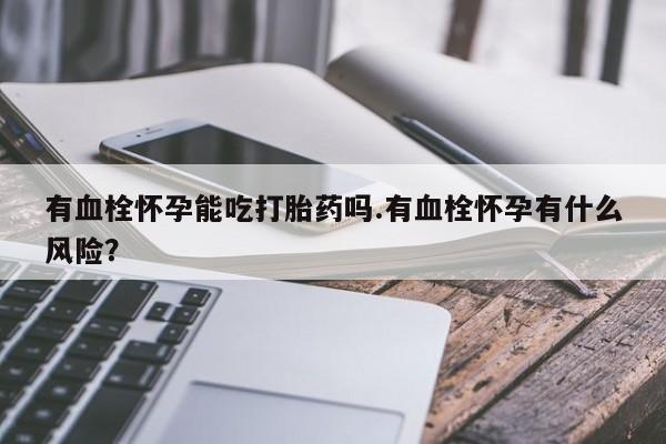 买流产药的微信联系方式有血栓怀孕能吃打胎药吗.有血栓怀孕有什么风险？