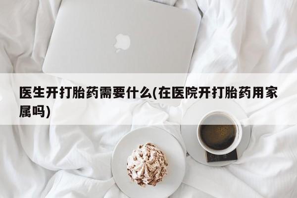 买流产药的微信联系方式医生开打胎药需要什么(在医院开打胎药用家属吗)
