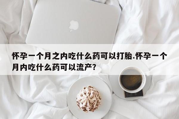 买流产药的微信联系方式怀孕一个月之内吃什么药可以打胎.怀孕一个月内吃什么药可以流产?
