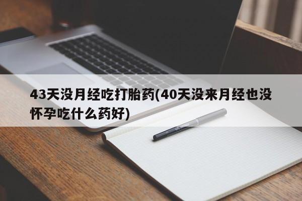 买流产药的微信联系方式43天没月经吃打胎药(40天没来月经也没怀孕吃什么药好)