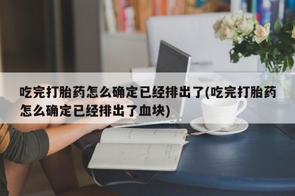 买流产药的微信联系方式吃完打胎药怎么确定已经排出了(吃完打胎药怎么确定已经排出了血块)