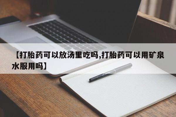 买流产药的微信联系方式【打胎药可以放汤里吃吗,打胎药可以用矿泉水服用吗】