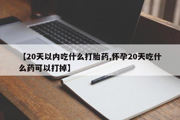 买流产药的微信联系方式【20天以内吃什么打胎药,怀孕20天吃什么药可以打掉】