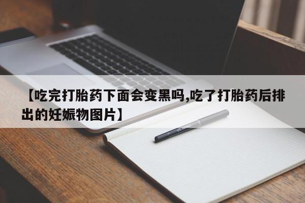 买流产药的微信联系方式【吃完打胎药下面会变黑吗,吃了打胎药后排出的妊娠物图片】